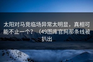 太阳对马竞临场异常太明显，真相可能不止一个？（49图库官网那条线被扒出