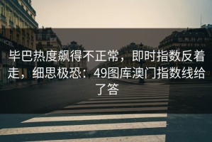 毕巴热度飙得不正常，即时指数反着走，细思极恐：49图库澳门指数线给了答