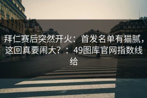 拜仁赛后突然开火：首发名单有猫腻，这回真要闹大？：49图库官网指数线给