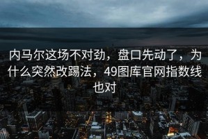 内马尔这场不对劲，盘口先动了，为什么突然改踢法，49图库官网指数线也对