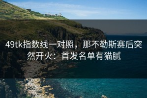 49tk指数线一对照，那不勒斯赛后突然开火：首发名单有猫腻