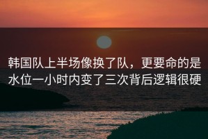韩国队上半场像换了队，更要命的是水位一小时内变了三次背后逻辑很硬
