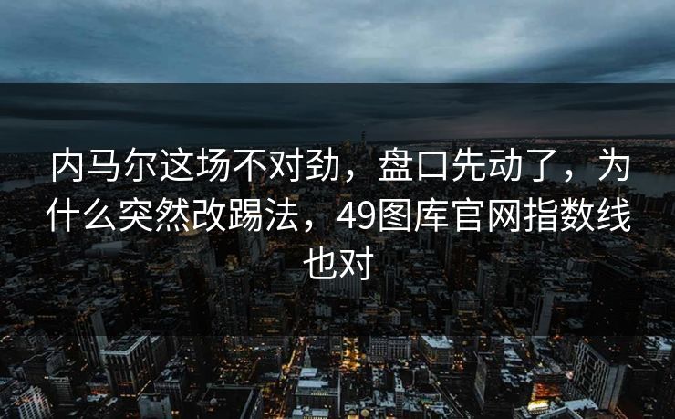 内马尔这场不对劲,盘口先动了,为什么突然改踢法,49图库官网指数线也对 内马尔这场不对劲,盘口先动了,为什么突然改踢法,49图库官网指数线也对