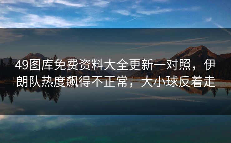 49图库免费资料大全更新一对照，伊朗队热度飙得不正常，大小球反着走