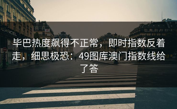 毕巴热度飙得不正常,即时指数反着走,细思极恐:49图库澳门指数线给了答 毕巴热度飙得不正常,即时指数反着走,细思极恐:49图库澳门指数线给了答