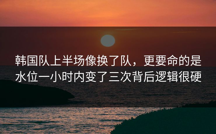 韩国队上半场像换了队,更要命的是水位一小时内变了三次背后逻辑很硬 韩国队上半场像换了队,更要命的是水位一小时内变了三次背后逻辑很硬